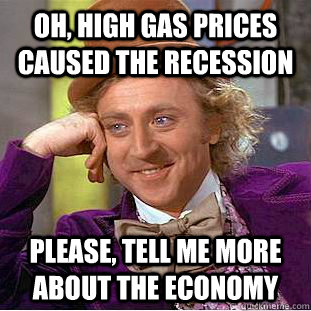 Oh, high gas prices caused the recession Please, tell me more about the economy  Psychotic Willy Wonka