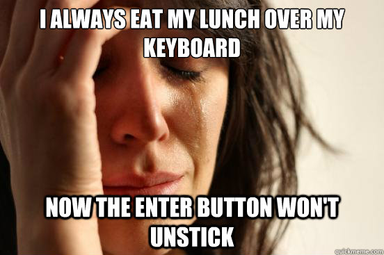 I ALWAYS EAT MY LUNCH OVER MY KEYBOARD NOW THE ENTER BUTTON WON'T UNSTICK  First World Problems