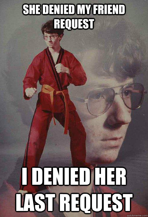 she denied my friend request I denied her last request  Karate Kyle