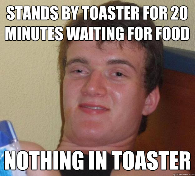 Stands by toaster for 20 minutes waiting for food Nothing in toaster - Stands by toaster for 20 minutes waiting for food Nothing in toaster  10 Guy