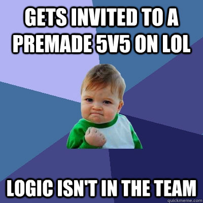Gets invited to a premade 5v5 on lol Logic isn't in the team  Success Kid