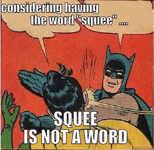 Squee is not a word - CONSIDERING HAVING                            THE WORD 