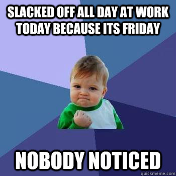 Slacked off all day at work today because its friday Nobody noticed - Slacked off all day at work today because its friday Nobody noticed  Misc
