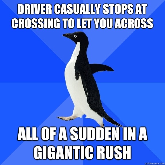 Driver casually stops at crossing to let you across All of a sudden in a gigantic rush  Socially Awkward Penguin
