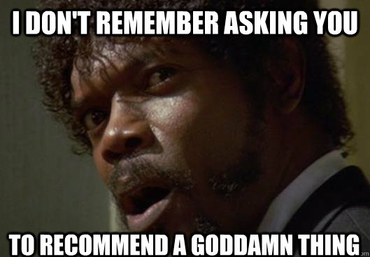 I DON'T REMEMBER ASKING YOU  TO RECOMMEND A GODDAMN THING  Angry Samuel L Jackson