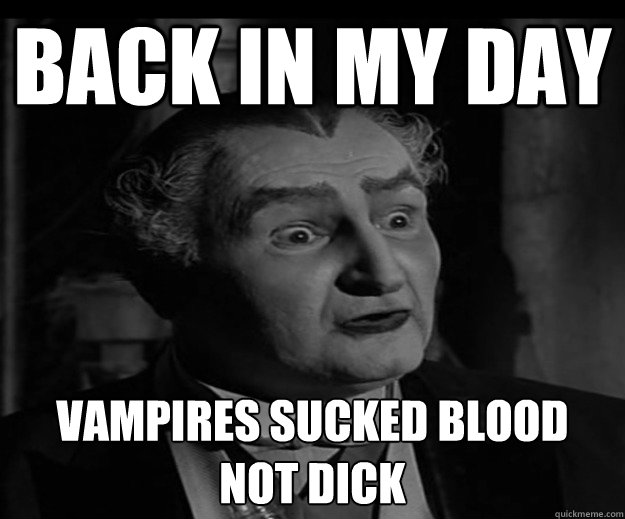 Back in my day Vampires sucked blood 
not dick  