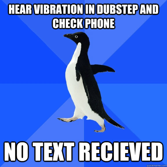 Hear vibration in dubstep and check phone no text recieved  Socially Awkward Penguin