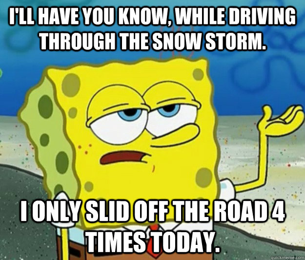 I'll have you know, while driving through the snow storm. I only slid off the road 4 times today.   - I'll have you know, while driving through the snow storm. I only slid off the road 4 times today.    Tough Spongebob