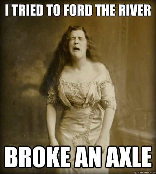 I tried to ford the river Broke an axle  1890s Problems
