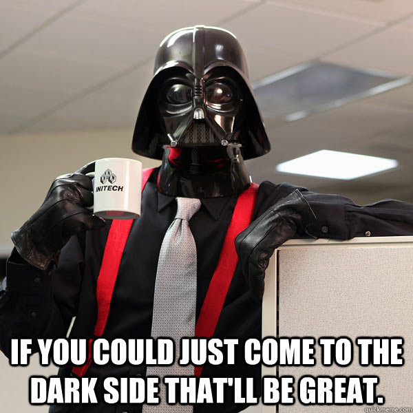  if you could just come to the dark side that'll be great.  office space darth vader meme