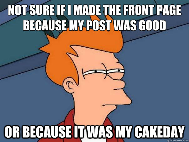 Not sure if I made the front page because my post was good  or because it was my cakeday  Futurama Fry