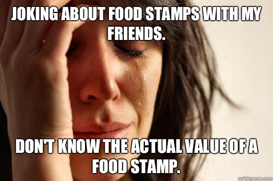 Joking about food stamps with my friends.  Don't know the actual value of a food stamp.   First World Problems
