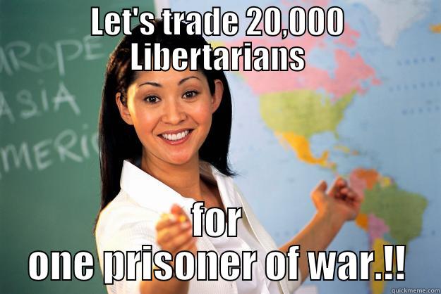LET'S TRADE 20,000 LIBERTARIANS FOR ONE PRISONER OF WAR.!! Unhelpful High School Teacher