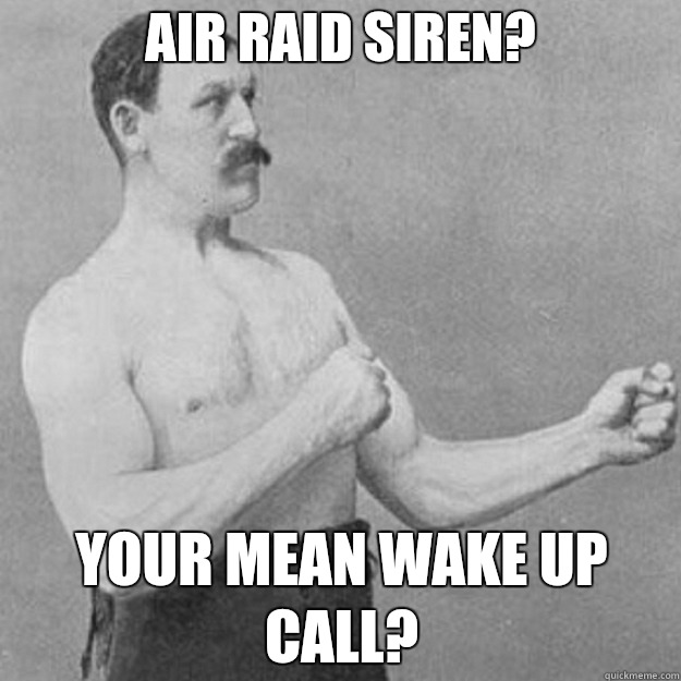 Air raid siren? Your mean wake up call? - Air raid siren? Your mean wake up call?  overly manly man