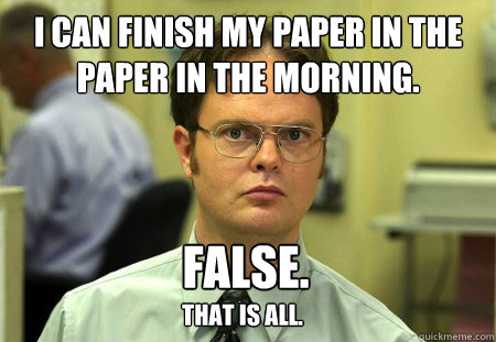 I can finish my paper in the paper in the morning. False. that is all.  Dwight