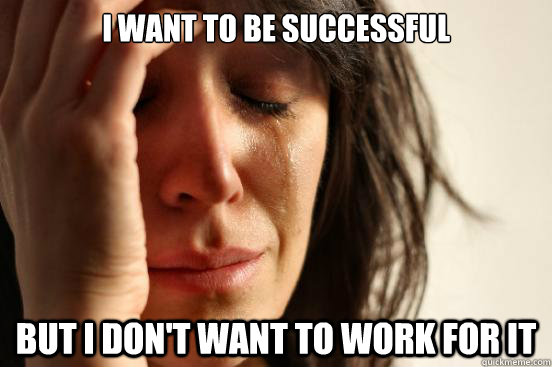 I want to be successful but i don't want to work for it - I want to be successful but i don't want to work for it  First World Problems