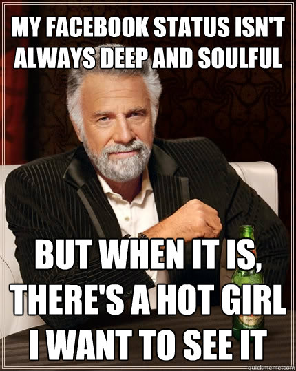 MY Facebook status isn't always deep and soulful But when it is, there's a hot girl I want to see it  The Most Interesting Man In The World