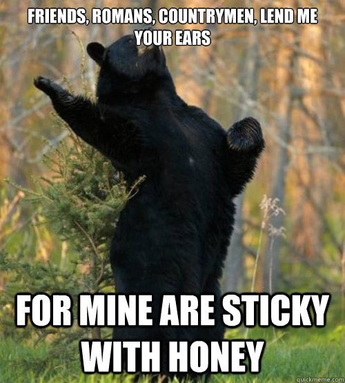 friends, romans, countrymen, lend me your ears for mine are sticky with honey  Shakesbear