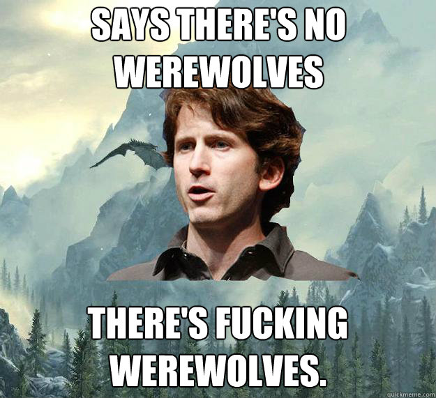 Says there's no Werewolves There's fucking Werewolves. - Says there's no Werewolves There's fucking Werewolves.  Inspirational Todd Howard