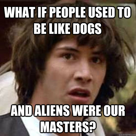 What if people used to be like dogs and Aliens were our masters? - What if people used to be like dogs and Aliens were our masters?  conspiracy keanu