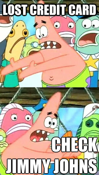lost credit card check 
jimmy johns   Push it somewhere else Patrick
