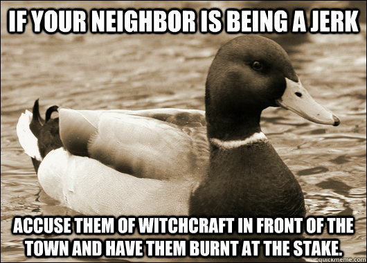 If your neighbor is being a jerk Accuse them of witchcraft in front of the town and have them burnt at the stake. - If your neighbor is being a jerk Accuse them of witchcraft in front of the town and have them burnt at the stake.  Old Advice Malard