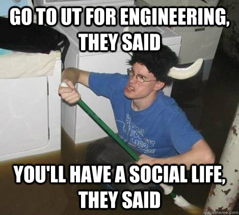 Go to UT for Engineering, they said You'll have a social life, they said  They said