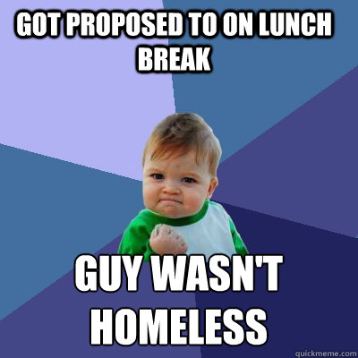 Got proposed to on lunch break guy wasn't 
homeless - Got proposed to on lunch break guy wasn't 
homeless  Success Kid