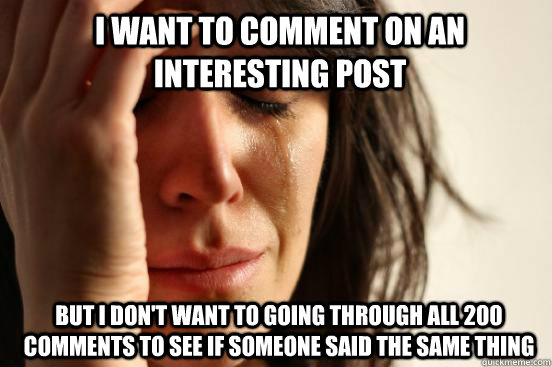 i want to comment on an interesting post but i don't want to going through all 200 comments to see if someone said the same thing - i want to comment on an interesting post but i don't want to going through all 200 comments to see if someone said the same thing  1st World Problems