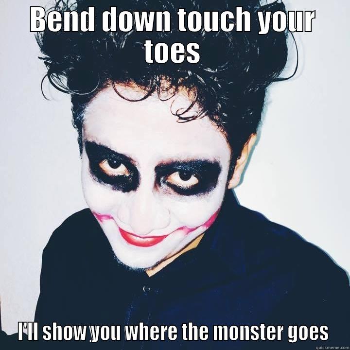 BEND DOWN TOUCH YOUR TOES I'LL SHOW YOU WHERE THE MONSTER GOES Misc