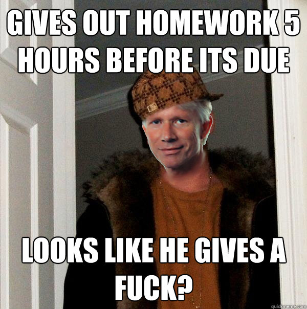 Gives out homework 5 hours before its due looks like he gives a fuck?  