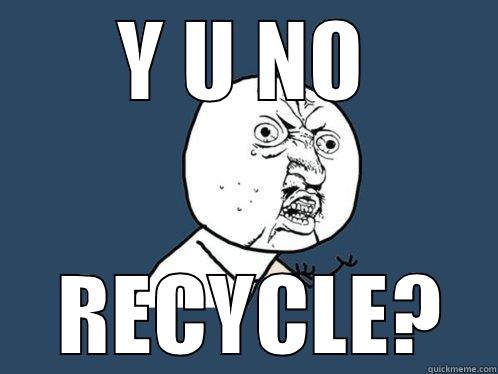 Y U NO  RECYCLE? Y U No