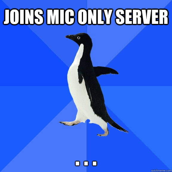 Joins mic only server . . .  Socially Awkward Penguin