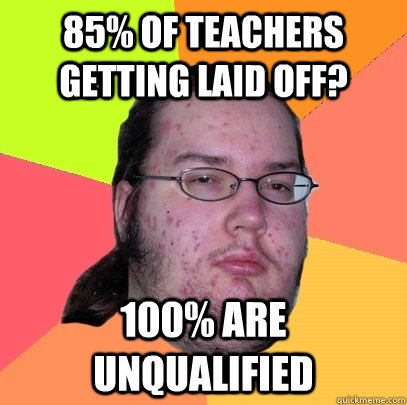 85% of teachers getting laid off? 100% are unqualified  Butthurt Dweller