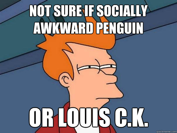 Not sure if Socially Awkward Penguin  Or Louis C.K.  Futurama Fry