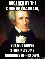 Angered by the corrupt bargain,  but not above striking some bargains of his own. - Angered by the corrupt bargain,  but not above striking some bargains of his own.  Andrew Jackson