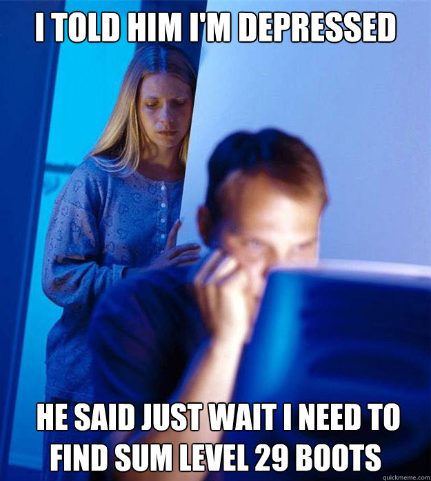 i told him i'm depressed  he said just wait i need to find sum level 29 boots  Redditors Wife