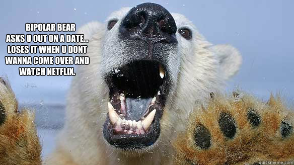     BIPOLAR bear
asks u out on a date...
LOSES IT when u dont wanna come over and watch netflix. 
  