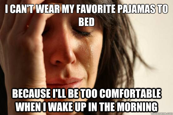 I can't wear my favorite pajamas to bed  because i'll be too comfortable when i wake up in the morning  First World Problems