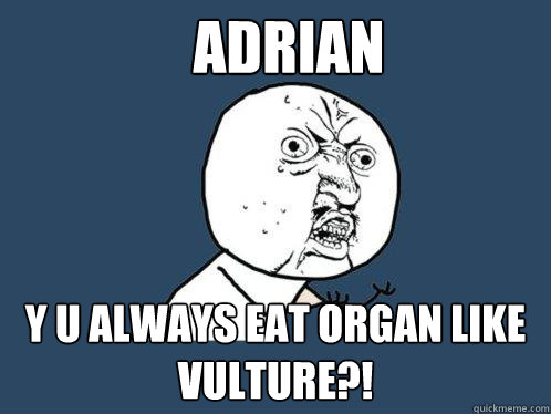 adrian y u always eat organ like vulture?!  Y U No