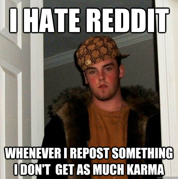 I hate Reddit Whenever i repost something i don't  get as much karma   Scumbag Steve