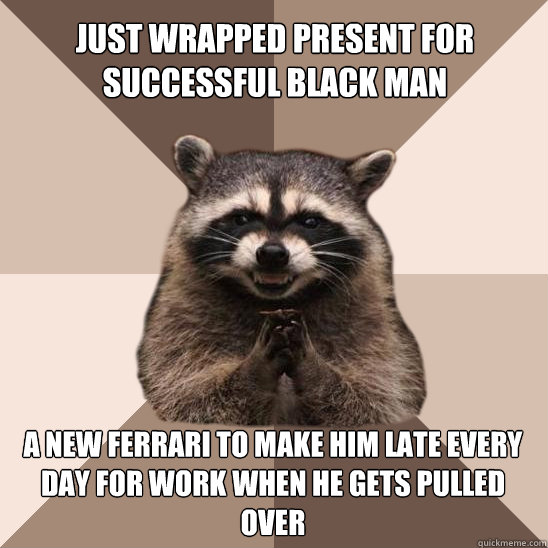 Just wrapped present for successful black man A new ferrari to make him late every day for work when he gets pulled over  Evil Plotting Raccoon