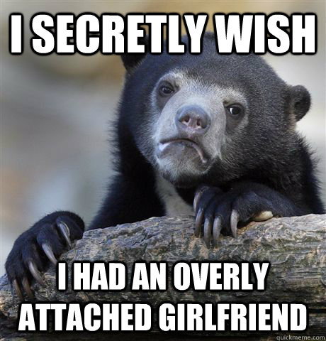 I secretly wish  i had an overly attached girlfriend  Confession Bear