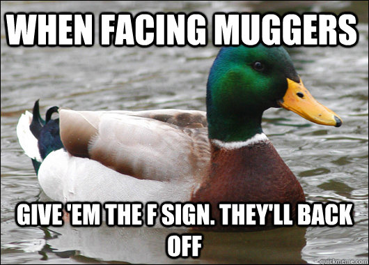 When facing muggers Give 'em the F sign. They'll back off  Actual Advice Mallard