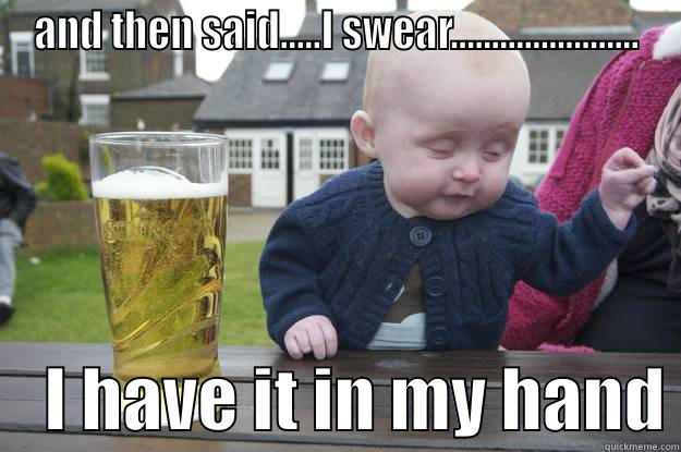 AND THEN SAID.....I SWEAR.......................     I HAVE IT IN MY HAND drunk baby