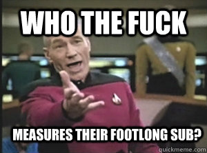 who the fuck measures their footlong sub?  Annoyed Picard