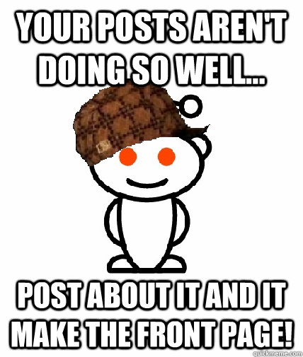 Your posts aren't doing so well... Post about it and it make the front page!  Scumbag Reddit