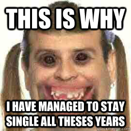 This is why I have managed to stay single all theses years  