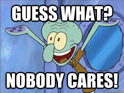 GUESS WHAT? nobody cares!  Squidward