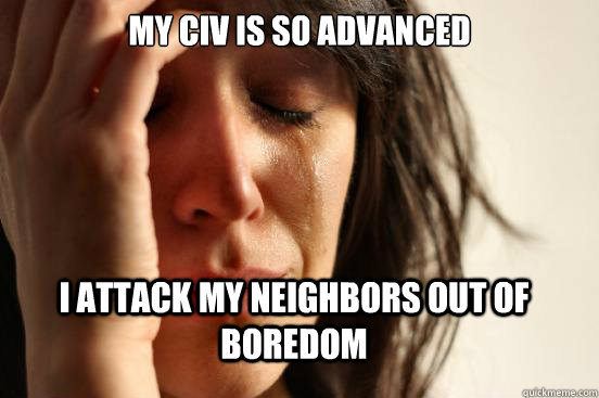 My Civ is so advanced  I attack my neighbors out of boredom  FirstWorldProblems